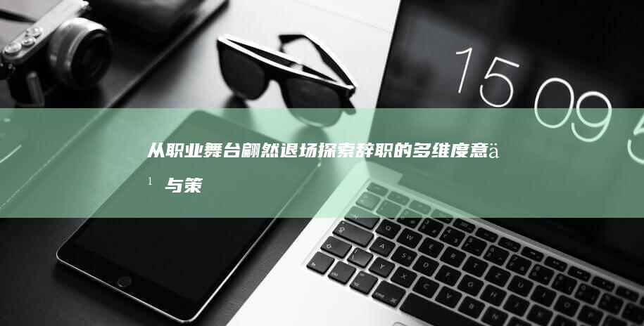 从职业舞台翩然退场：探索辞职的多维度意义与策略