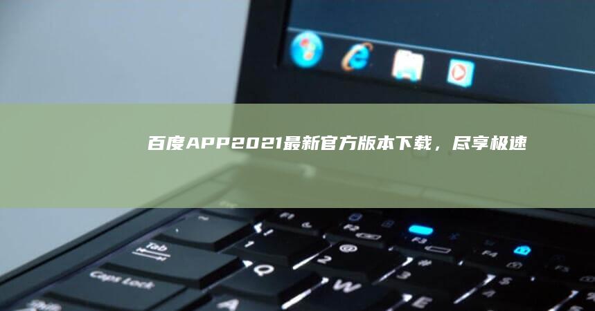 百度APP 2021最新官方版本下载，尽享极速搜索与创新功能